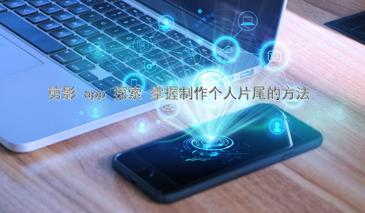 剪影 app 探索 掌握制作个人片尾的方法 