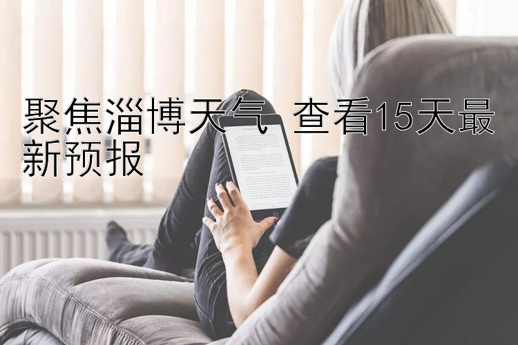 聚焦淄博天气 查看15天最新预报 